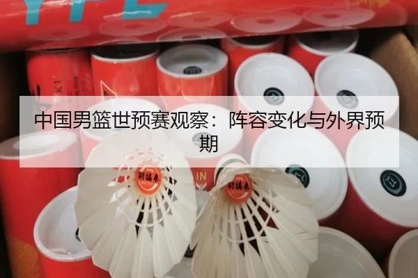中国男篮世预赛观察：阵容变化与外界预期